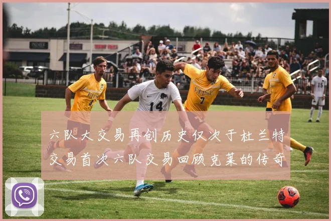 六队大交易再创历史仅次于杜兰特交易首次六队交易回顾克莱的传奇时刻