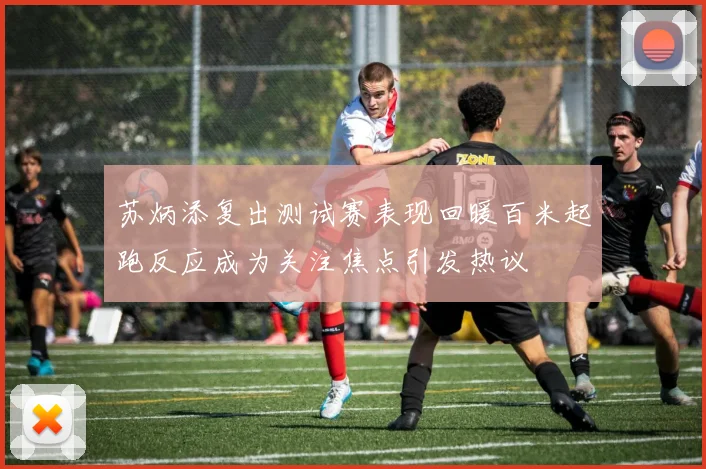 苏炳添复出测试赛表现回暖百米起跑反应成为关注焦点引发热议